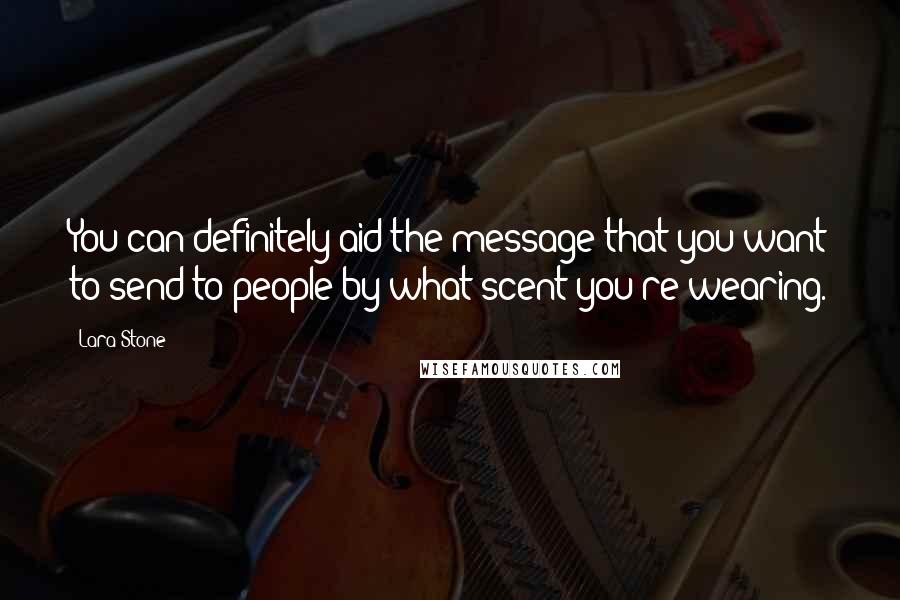 Lara Stone Quotes: You can definitely aid the message that you want to send to people by what scent you're wearing.