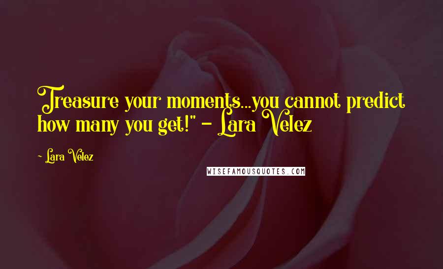 Lara Velez Quotes: Treasure your moments...you cannot predict how many you get!" - Lara Velez