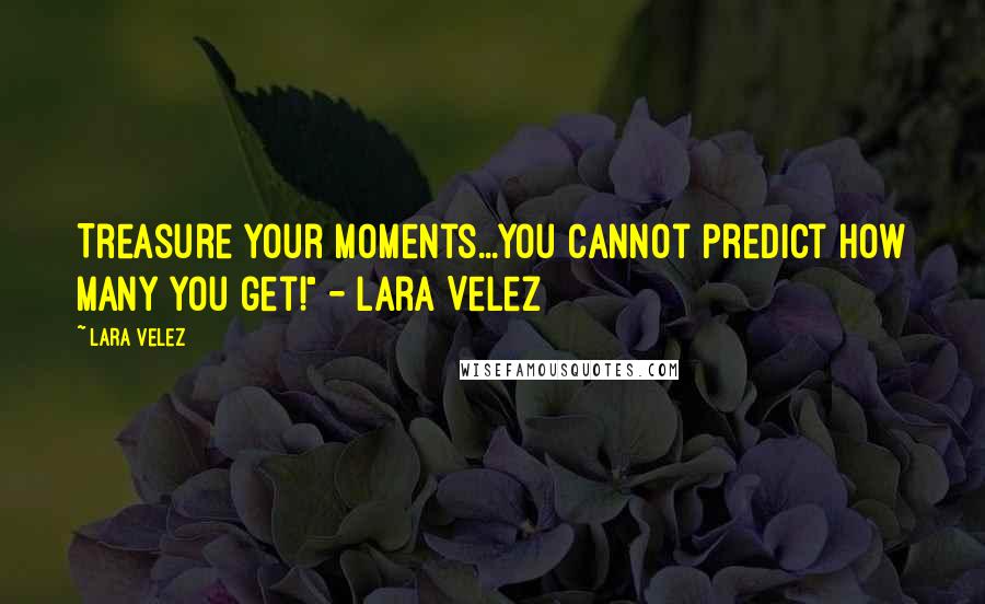 Lara Velez Quotes: Treasure your moments...you cannot predict how many you get!" - Lara Velez