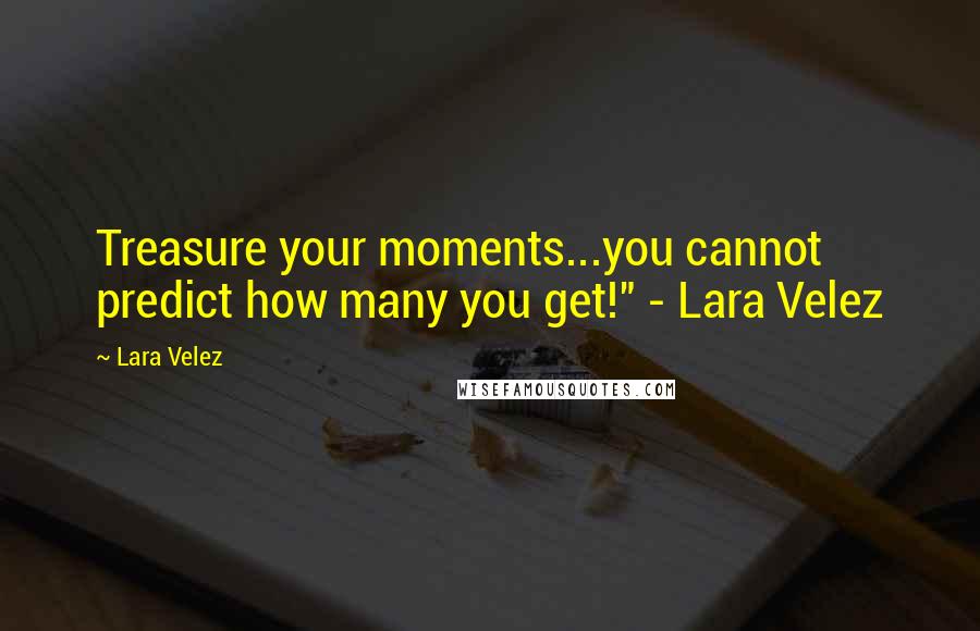 Lara Velez Quotes: Treasure your moments...you cannot predict how many you get!" - Lara Velez