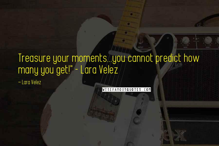 Lara Velez Quotes: Treasure your moments...you cannot predict how many you get!" - Lara Velez