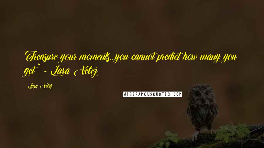 Lara Velez Quotes: Treasure your moments...you cannot predict how many you get!" - Lara Velez