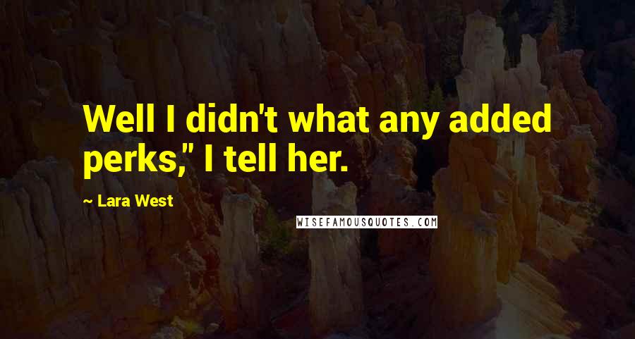 Lara West Quotes: Well I didn't what any added perks," I tell her.