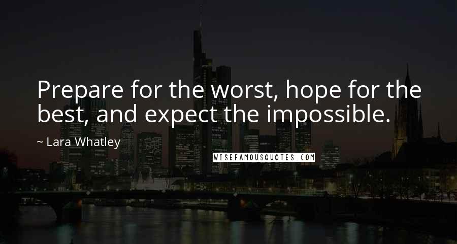 Lara Whatley Quotes: Prepare for the worst, hope for the best, and expect the impossible.