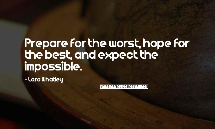 Lara Whatley Quotes: Prepare for the worst, hope for the best, and expect the impossible.