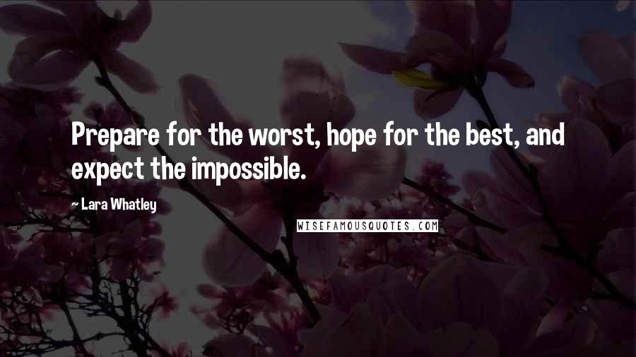 Lara Whatley Quotes: Prepare for the worst, hope for the best, and expect the impossible.