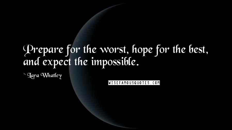 Lara Whatley Quotes: Prepare for the worst, hope for the best, and expect the impossible.