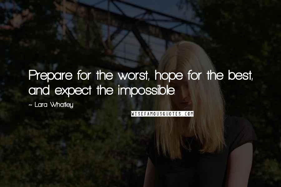 Lara Whatley Quotes: Prepare for the worst, hope for the best, and expect the impossible.