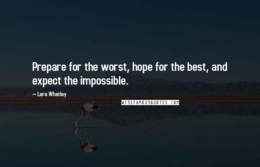 Lara Whatley Quotes: Prepare for the worst, hope for the best, and expect the impossible.