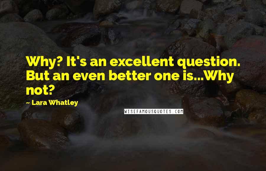 Lara Whatley Quotes: Why? It's an excellent question. But an even better one is...Why not?