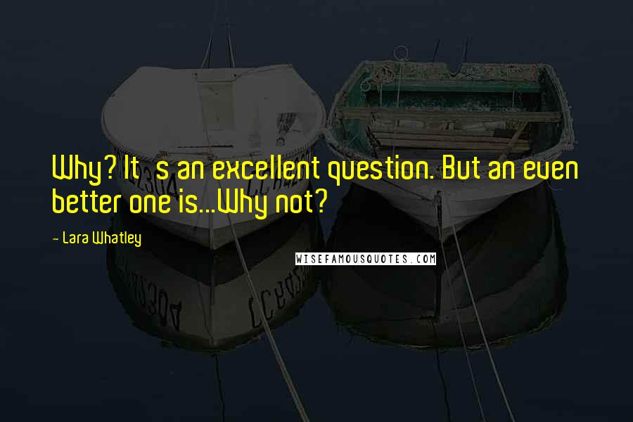 Lara Whatley Quotes: Why? It's an excellent question. But an even better one is...Why not?