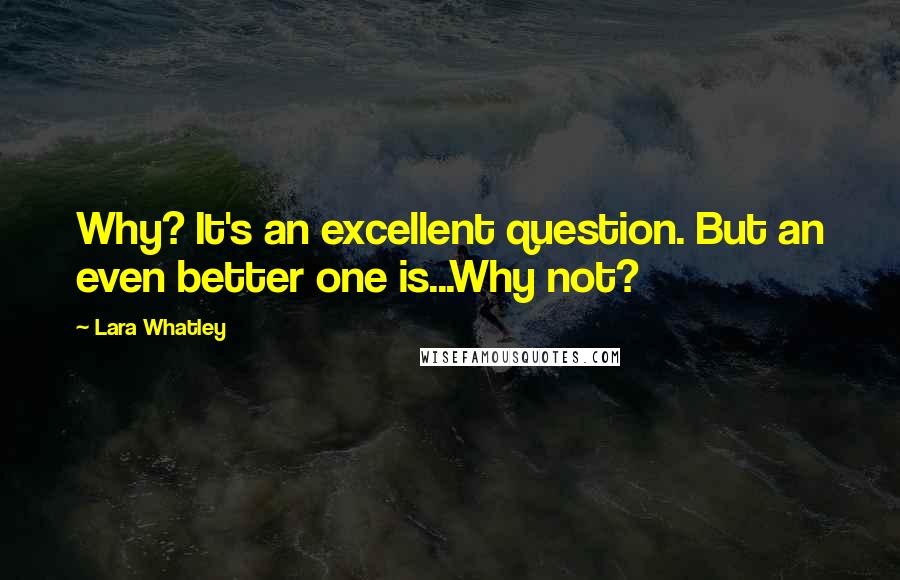 Lara Whatley Quotes: Why? It's an excellent question. But an even better one is...Why not?