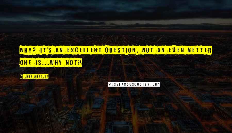 Lara Whatley Quotes: Why? It's an excellent question. But an even better one is...Why not?