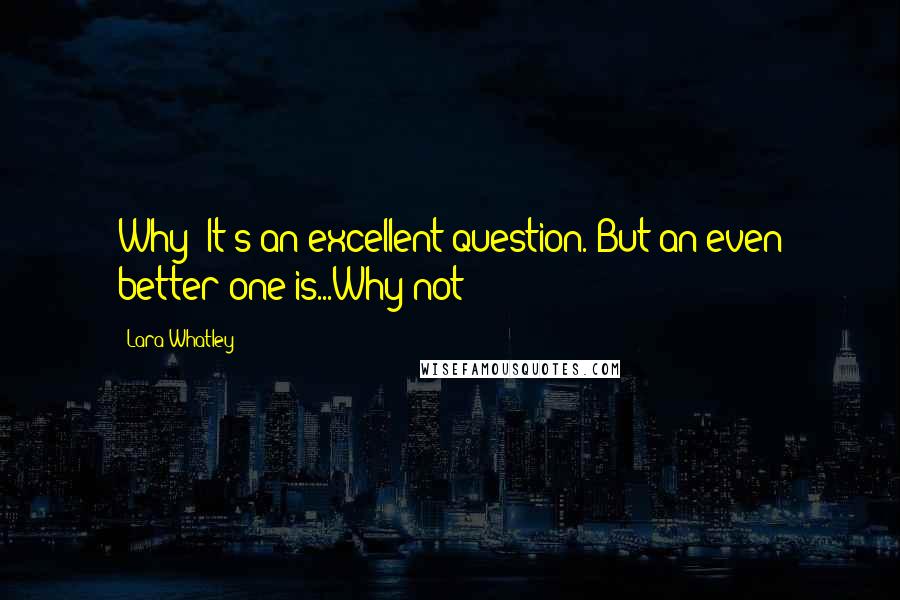 Lara Whatley Quotes: Why? It's an excellent question. But an even better one is...Why not?