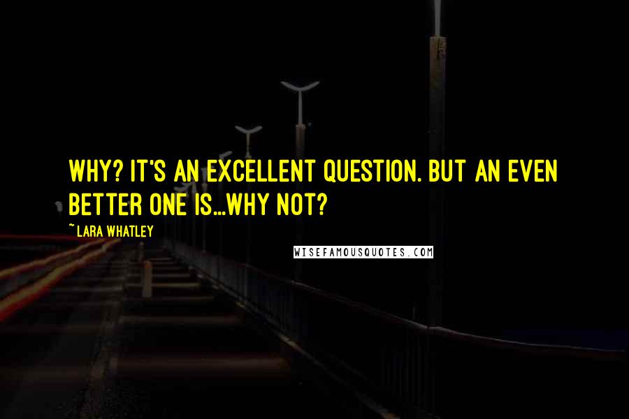 Lara Whatley Quotes: Why? It's an excellent question. But an even better one is...Why not?