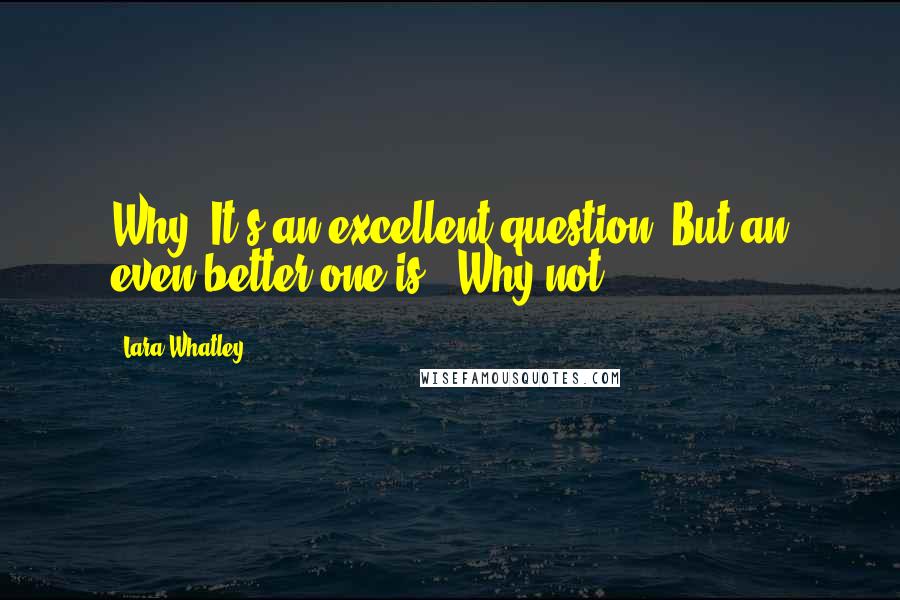 Lara Whatley Quotes: Why? It's an excellent question. But an even better one is...Why not?