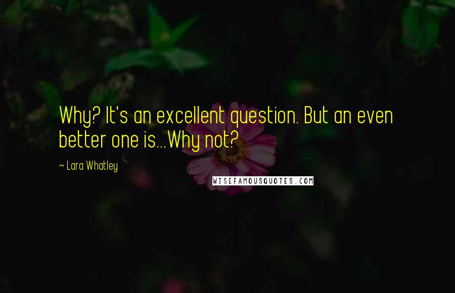 Lara Whatley Quotes: Why? It's an excellent question. But an even better one is...Why not?