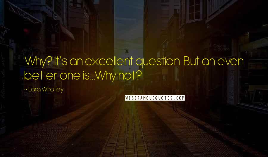 Lara Whatley Quotes: Why? It's an excellent question. But an even better one is...Why not?