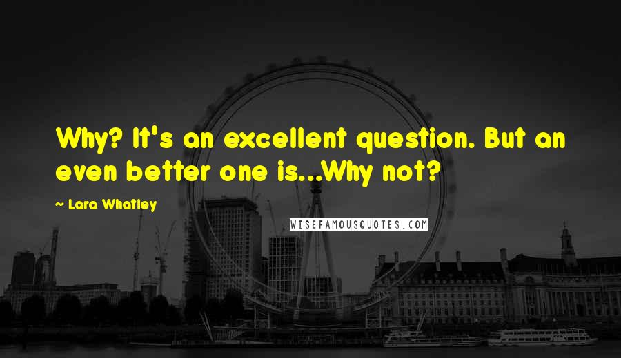 Lara Whatley Quotes: Why? It's an excellent question. But an even better one is...Why not?