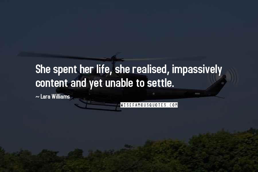 Lara Williams Quotes: She spent her life, she realised, impassively content and yet unable to settle.