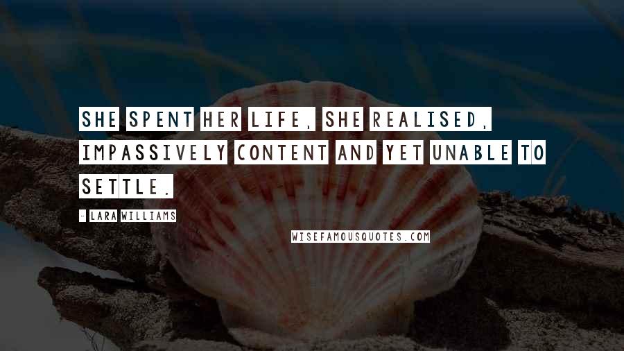 Lara Williams Quotes: She spent her life, she realised, impassively content and yet unable to settle.