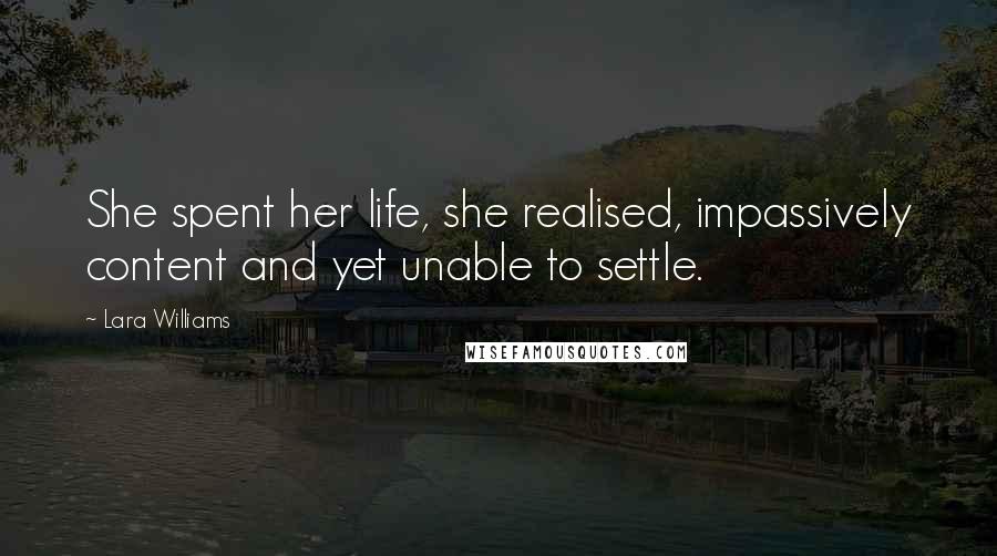 Lara Williams Quotes: She spent her life, she realised, impassively content and yet unable to settle.