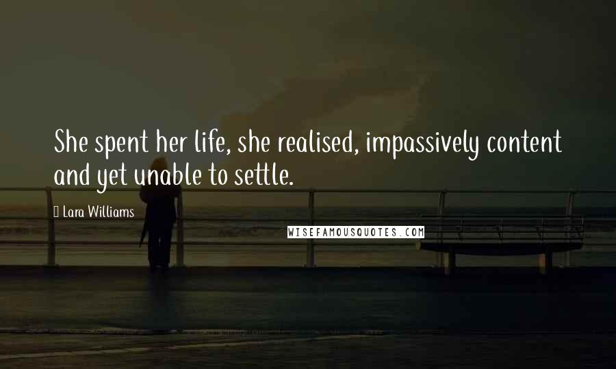 Lara Williams Quotes: She spent her life, she realised, impassively content and yet unable to settle.