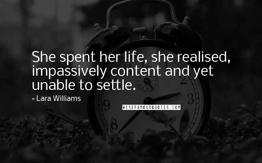Lara Williams Quotes: She spent her life, she realised, impassively content and yet unable to settle.
