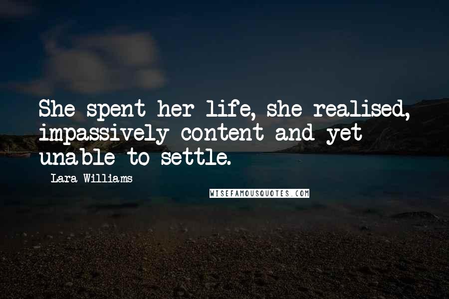Lara Williams Quotes: She spent her life, she realised, impassively content and yet unable to settle.