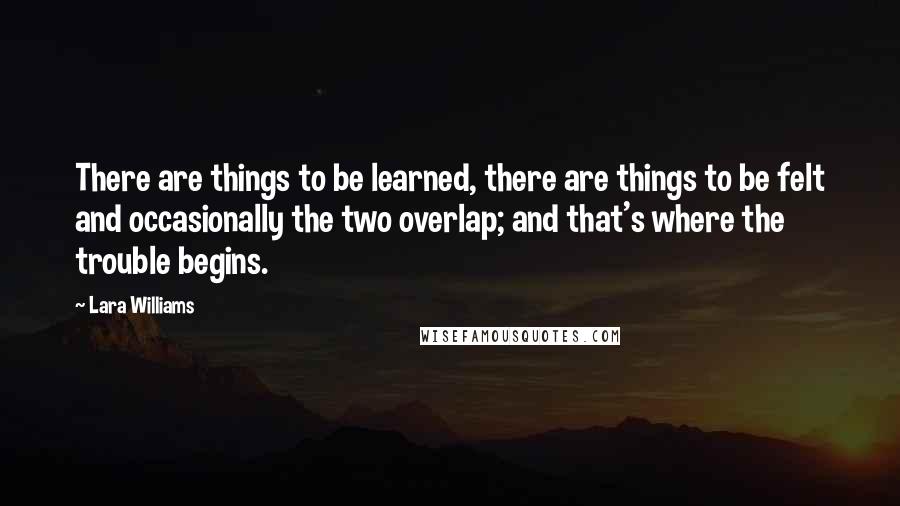 Lara Williams Quotes: There are things to be learned, there are things to be felt and occasionally the two overlap; and that's where the trouble begins.