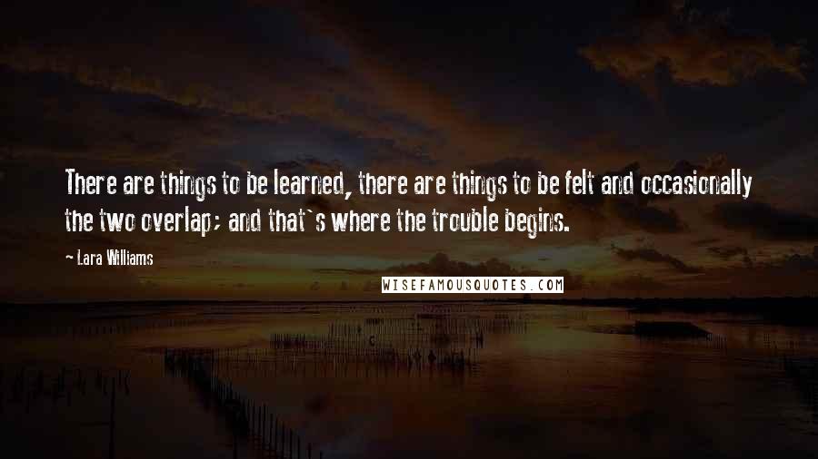 Lara Williams Quotes: There are things to be learned, there are things to be felt and occasionally the two overlap; and that's where the trouble begins.