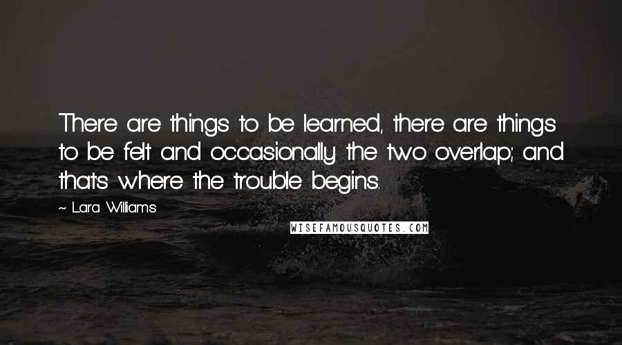 Lara Williams Quotes: There are things to be learned, there are things to be felt and occasionally the two overlap; and that's where the trouble begins.