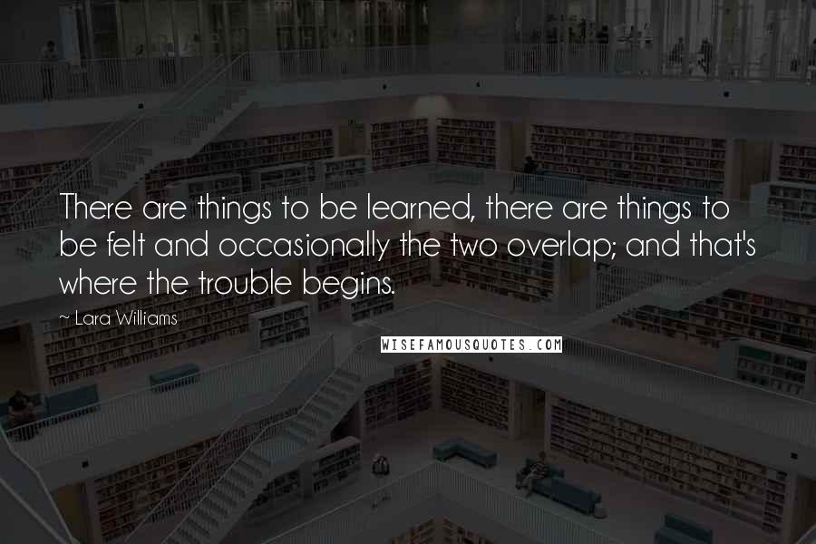 Lara Williams Quotes: There are things to be learned, there are things to be felt and occasionally the two overlap; and that's where the trouble begins.