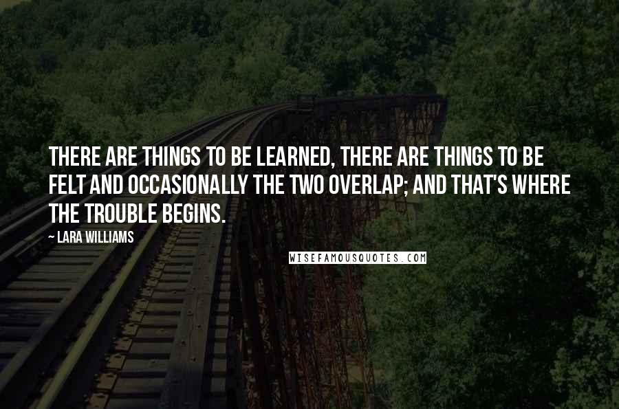 Lara Williams Quotes: There are things to be learned, there are things to be felt and occasionally the two overlap; and that's where the trouble begins.