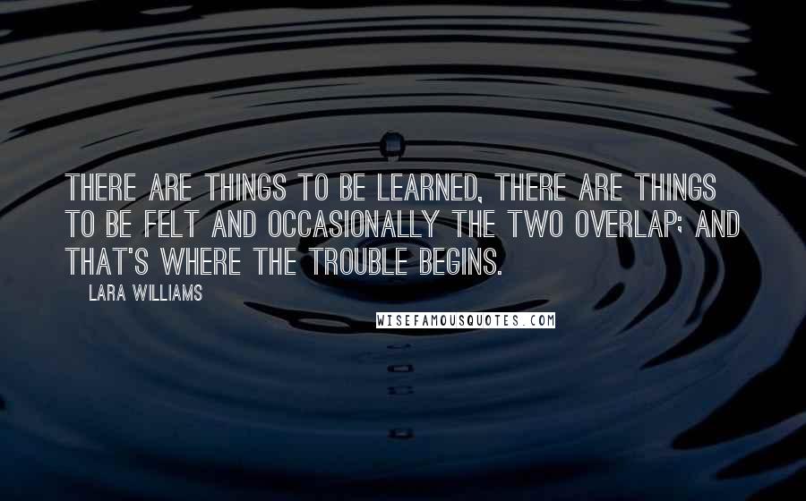 Lara Williams Quotes: There are things to be learned, there are things to be felt and occasionally the two overlap; and that's where the trouble begins.