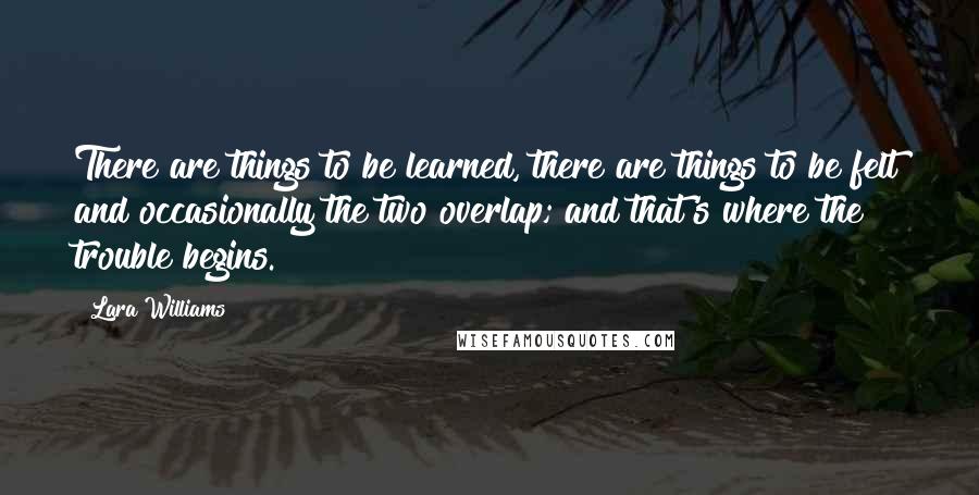 Lara Williams Quotes: There are things to be learned, there are things to be felt and occasionally the two overlap; and that's where the trouble begins.