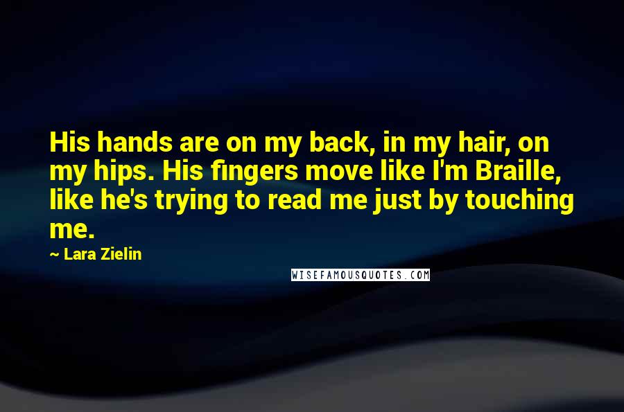 Lara Zielin Quotes: His hands are on my back, in my hair, on my hips. His fingers move like I'm Braille, like he's trying to read me just by touching me.