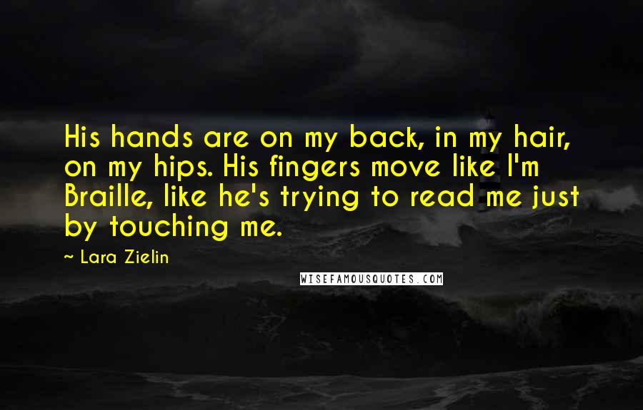 Lara Zielin Quotes: His hands are on my back, in my hair, on my hips. His fingers move like I'm Braille, like he's trying to read me just by touching me.