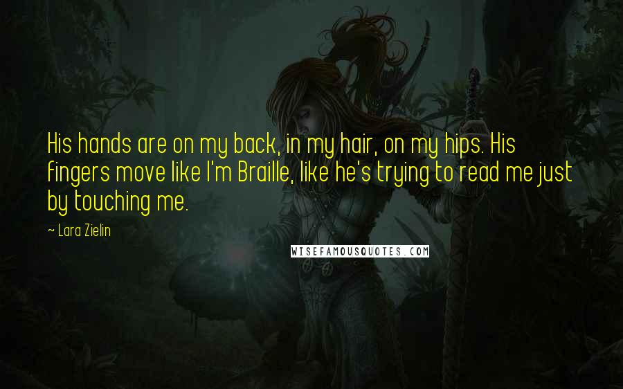 Lara Zielin Quotes: His hands are on my back, in my hair, on my hips. His fingers move like I'm Braille, like he's trying to read me just by touching me.