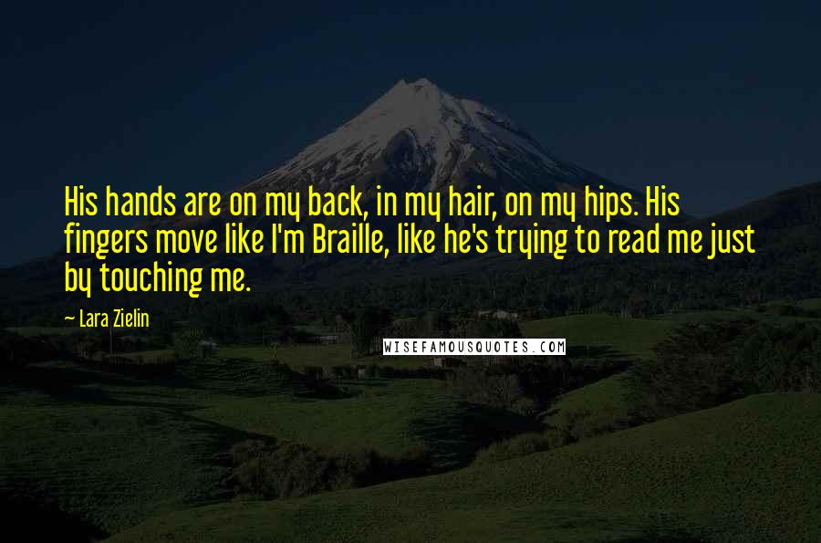 Lara Zielin Quotes: His hands are on my back, in my hair, on my hips. His fingers move like I'm Braille, like he's trying to read me just by touching me.