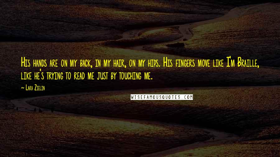 Lara Zielin Quotes: His hands are on my back, in my hair, on my hips. His fingers move like I'm Braille, like he's trying to read me just by touching me.