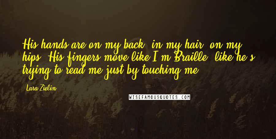 Lara Zielin Quotes: His hands are on my back, in my hair, on my hips. His fingers move like I'm Braille, like he's trying to read me just by touching me.