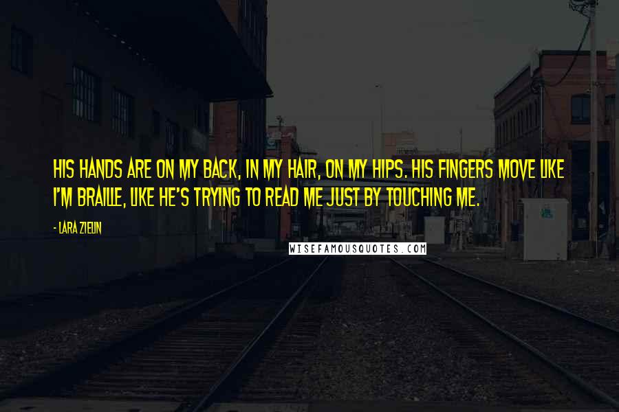 Lara Zielin Quotes: His hands are on my back, in my hair, on my hips. His fingers move like I'm Braille, like he's trying to read me just by touching me.