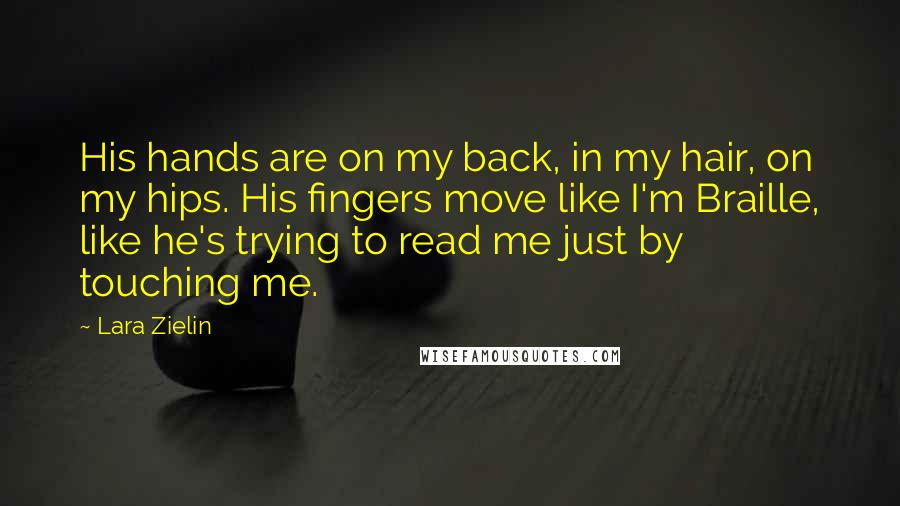 Lara Zielin Quotes: His hands are on my back, in my hair, on my hips. His fingers move like I'm Braille, like he's trying to read me just by touching me.