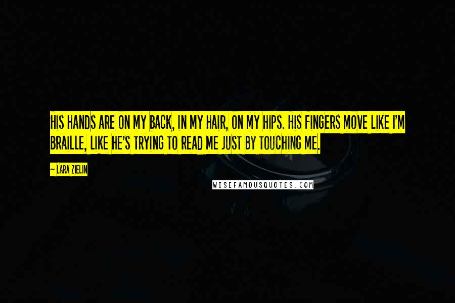 Lara Zielin Quotes: His hands are on my back, in my hair, on my hips. His fingers move like I'm Braille, like he's trying to read me just by touching me.