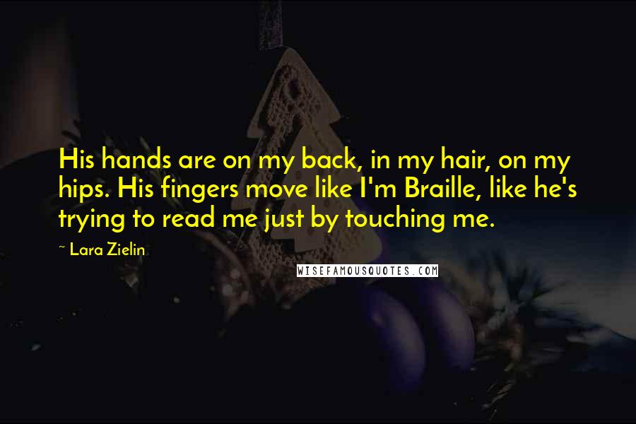 Lara Zielin Quotes: His hands are on my back, in my hair, on my hips. His fingers move like I'm Braille, like he's trying to read me just by touching me.