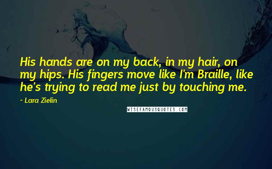 Lara Zielin Quotes: His hands are on my back, in my hair, on my hips. His fingers move like I'm Braille, like he's trying to read me just by touching me.