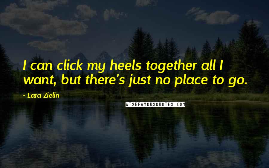 Lara Zielin Quotes: I can click my heels together all I want, but there's just no place to go.