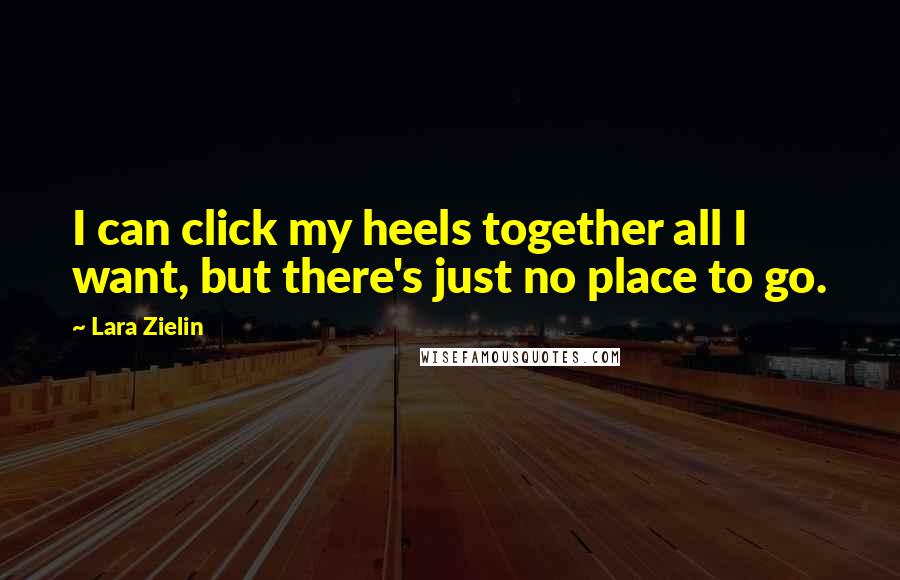 Lara Zielin Quotes: I can click my heels together all I want, but there's just no place to go.