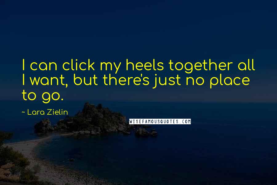 Lara Zielin Quotes: I can click my heels together all I want, but there's just no place to go.